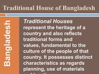 Bangladesh

Traditional House of Bangladesh
Traditional Houses
represent the heritage of a
country and also reflects
traditional forms and
values, fundamental to the
culture of the people of that
country. It possesses distinct
characteristics as regards
planning, use of materials

 