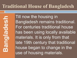 Bangladesh

Traditional House of Bangladesh
Till now the housing in
Bangladesh remains traditional.
For centuries traditional house
has been using locally available
materials. It is only from that
late 19th century that traditional
house began to change in the
use of housing materials.

 