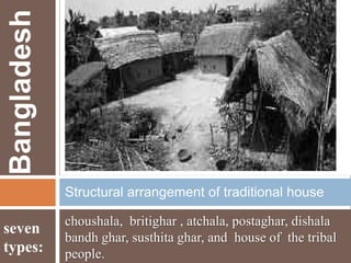 Bangladesh
Structural arrangement of traditional house

seven
types:

choushala, britighar , atchala, postaghar, dishala
bandh ghar, susthita ghar, and house of the tribal
people.

 
