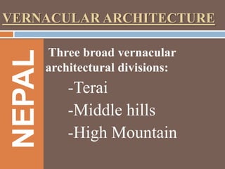 NEPAL

VERNACULAR ARCHITECTURE
Three broad vernacular
architectural divisions:

-Terai
-Middle hills
-High Mountain

 