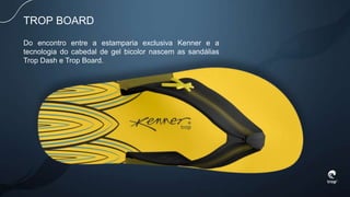 TROP BOARD
Do encontro entre a estamparia exclusiva Kenner e a
tecnologia do cabedal de gel bicolor nascem as sandálias
Trop Dash e Trop Board.
 