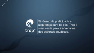Sinônimo de praticidade e
segurança para os pés, Trop é
sinal verde para a adrenalina
dos esportes aquáticos.
 