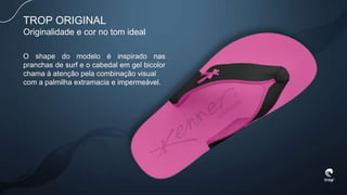 TROP ORIGINAL
Originalidade e cor no tom ideal
O shape do modelo é inspirado nas
pranchas de surf e o cabedal em gel bicolor
chama à atenção pela combinação visual
com a palmilha extramacia e impermeável.
 