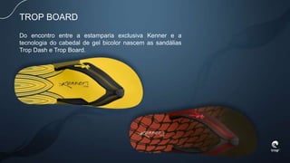 TROP BOARD
Do encontro entre a estamparia exclusiva Kenner e a
tecnologia do cabedal de gel bicolor nascem as sandálias
Trop Dash e Trop Board.
 
