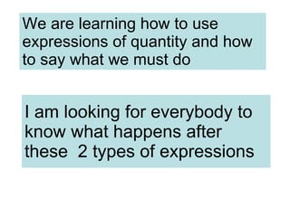 We are learning how to use expressions of quantity and how to say what we must do I am looking for everybody to know what happens after these  2 types of expressions 
