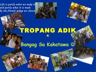 TROPANG   ADIK Bangag Sa Kakatawa   Life is partly what we make it,  and partly what it is made  by the friends whom we choose.   