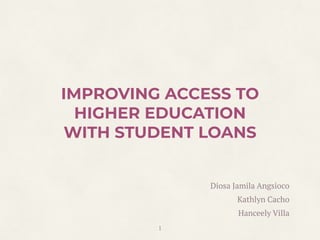 1
IMPROVING ACCESS TO
HIGHER EDUCATION
WITH STUDENT LOANS
Diosa Jamila Angsioco
Kathlyn Cacho
Hanceely Villa
 