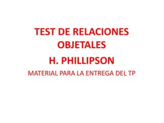 TEST DE RELACIONES
      OBJETALES
    H. PHILLIPSON
MATERIAL PARA LA ENTREGA DEL TP
 