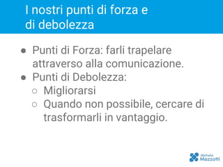 ● Punti di Forza: farli trapelare
attraverso alla comunicazione.
● Punti di Debolezza:
○ Migliorarsi
○ Quando non possibile, cercare di
trasformarli in vantaggio.
I nostri punti di forza e
di debolezza
 