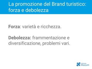 Forza: varietà e ricchezza.
Debolezza: frammentazione e
diversificazione, problemi vari.
La promozione del Brand turistico:
forza e debolezza
 