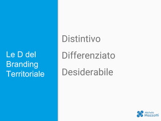 Le D del
Branding
Territoriale
Distintivo
Differenziato
Desiderabile
 
