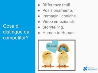 Cosa di
distingue dai
competitor?
● Differenze reali.
● Posizionamento.
● Immagini iconiche.
● Video emozionali.
● Storytelling.
● Human to Human.
 