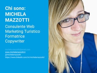 Consulente Web
Marketing Turistico
Formatrice
Copywriter
michela.mazzotti@gmail.com
www.michelamazzotti.it
@michelamazzotti
https://www.linkedin.com/in/michelamazzotti/
Chi sono:
MICHELA
MAZZOTTI
 