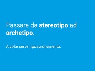 Passare da stereotipo ad
archetipo.
A volte serve riposizionamento.
 