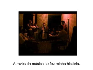 Através da música se fez minha história. 