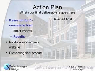 New Paradigm
Design
Your Company
 There Logo
Action Plan
What your final deliverable is goes here
• Research for E-
commerce host
– Major Events
– Results
• Produce e-commerce
website
• Presenting final product
• Selected host
 
