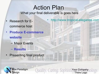 New Paradigm
Design
Your Company
 There Logo
Action Plan
What your final deliverable is goes here
• Research for E-
commerce host
• Produce E-commerce
website
– Major Events
– Results
• Presenting final product
• http://www.tropical-elegance.com
 