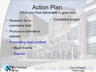 New Paradigm
Design
Your Company
 There Logo
Action Plan
What your final deliverable is goes here
• Research for e-
commerce host
• Produce e-commerce
website
• Presenting final product
– Major Events
– Results
• Completed project
 