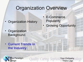 New Paradigm
Design
Your Company
 There Logo
Organization Overview
• Organization History
• Organization
Background
• Current Trends in
the Industry
• E-Commerce
Popularity
• Growing Opportunity
 