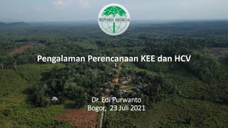 Pengalaman Perencanaan KEE dan HCV
Dr. Edi Purwanto
Bogor, 23 Juli 2021
 