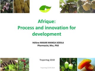 Afrique:
Process and innovation for
development
Hélène MAVAR MANGA SODILA
Pharmacist, Msc, PhD
Tropentag 2018
Tropentag 16-09-2018 1
 
