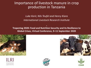 Importance of livestock manure in crop
production in Tanzania
Luke Korir, Nils Teufel and Henry Kiara
International Livestock Research Institute
,
Tropentag 2020: Food and Nutrition Security and its Resilience to
Global Crises, Virtual Conference, 9–11 September 2020
 