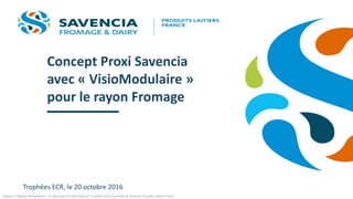 Concept Proxi Savencia
avec « VisioModulaire »
pour le rayon Fromage
Trophées ECR, le 20 octobre 2016
Direction Category Management - Ce document et l'information qu'il contient sont la propriété de Savencia Produits Laitiers France.
 