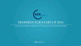 1
TROPHÉES ECR START-UP 2016
La start-up qui révolutionnera la Supply Chain, le Commerce voire la Consommation de demain
 