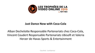 Classified - Confidential
Just Dance Now with Coca-Cola
Alban Dechelotte Responsable Partenariats chez Coca-Cola,
Vincent Coudert Responsable Partenariats Ubisoft et Valeria
Herzer de Havas Sports & Entertainment
 