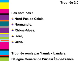 Trophée 2.0 Les nominés : Nord Pas de Calais, Normandie, Rhône-Alpes, Isère, Orne. Trophée remis par Yannick Landais,  Délégué Général de l’Artesi Île-de-France. 