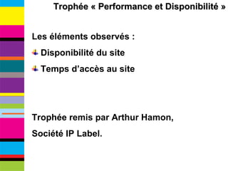 Trophée « Performance et Disponibilité » Les éléments observés : Disponibilité du site Temps d’accès au site Trophée remis par Arthur Hamon,  Société IP Label. 
