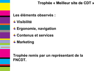 Trophée « Meilleur site de CDT » Les éléments observés : Visibilité Ergonomie, navigation Contenus et services Marketing Trophée remis par un représentant de la FNCDT. 