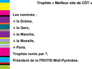 Trophée « Meilleur site de CDT » Les nominés : la Drôme, le Gers, la Manche, la Moselle, Paris. Trophée remis par ?,  Président de la FROTSI Midi-Pyrénées. 