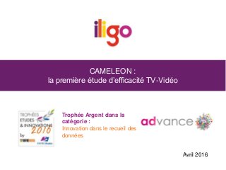 CAMELEON :
la première étude d’efficacité TV-Vidéo
Trophée Argent dans la
catégorie :
Innovation dans le recueil des
données
Avril 2016
 