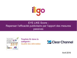 EYE LIKE Score :
Repenser l’efficacité publicitaire par l’apport des mesures
passives
Trophée Or dans la
catégorie :
Qualité des délivrables
Avril 2016
 