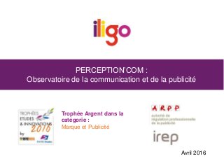 PERCEPTION’COM :
Observatoire de la communication et de la publicité
Trophée Argent dans la
catégorie :
Marque et Publicité
Avril 2016
 