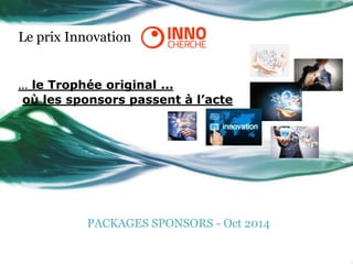 Le prix Innovation
... le Trophée original ...
où les sponsors passent à l’acte
PACKAGES SPONSORS - Oct 2014
 