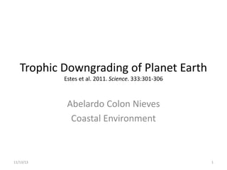 Trophic Downgrading of Planet Earth
Estes et al. 2011. Science. 333:301-306

Abelardo Colon Nieves
Coastal Environment

11/13/13

1

 