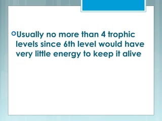 Usually no more than 4 trophic
levels since 6th level would have
very little energy to keep it alive
 