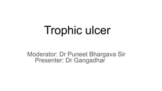 Trophic ulcer
Moderator: Dr Puneet Bhargava Sir
Presenter: Dr Gangadhar
 