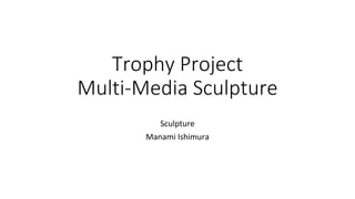 Trophy Project
Multi-Media Sculpture
Sculpture
Manami Ishimura
 