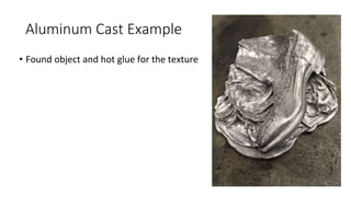 Aluminum Cast Example
• Found object and hot glue for the texture
 