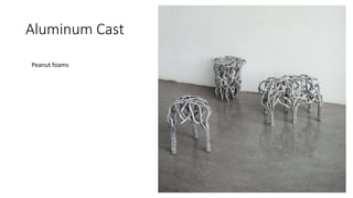 Aluminum Cast
Peanut foams
 