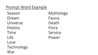 Season
Dream
Universe
History
Time
Life
Love
Technology
War
Mythology
Fauna
Death
Flora
Service
Power
Prompt Word Example
 