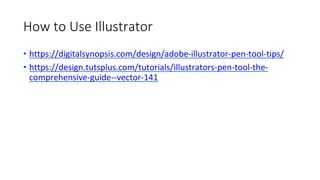 How to Use Illustrator
• https://digitalsynopsis.com/design/adobe-illustrator-pen-tool-tips/
• https://design.tutsplus.com/tutorials/illustrators-pen-tool-the-
comprehensive-guide--vector-141
 