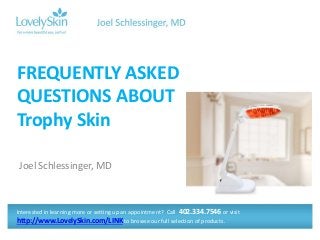 Joel Schlessinger, MD
FREQUENTLY ASKED
QUESTIONS ABOUT
Trophy Skin
Interested in learning more or setting up an appointment? Call 402.334.7546 or visit
http://www.LovelySkin.com/LINK to browse our full selection of products.
 