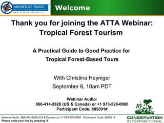 Thank you for joining the ATTA Webinar: Tropical Forest Tourism  A Practical Guide to Good Practice for  Tropical Forest-Based Tours With Christina Heyniger September 6, 10am PDT Webinar Audio: 866-414-2828 (US & Canada) or +1 973-528-0000 Participant Code: 885891# Welcome 