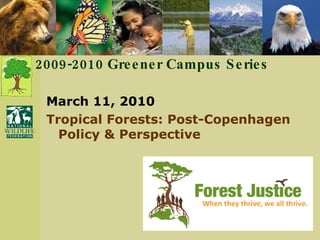 March 11, 2010 Tropical Forests: Post-Copenhagen Policy & Perspective 2009-2010 Greener Campus Series 