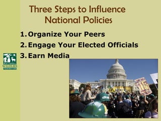 Three Steps to Influence  National Policies 1. Organize Your Peers 2. Engage Your Elected Officials 3. Earn Media 