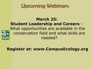 Upcoming Webinars:  March 25:  Student Leadership and Careers  –  What opportunities are available in the conservation field and what skills are needed? Register at: www.CampusEcology.org 